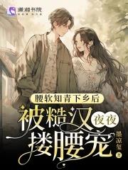 腰软知青下乡后被糙汉夜夜搂腰宠列表